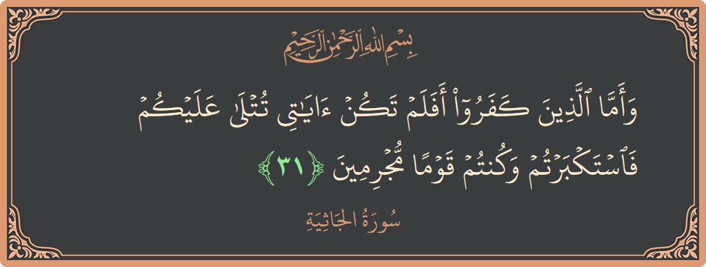 الآية 31 - سورة الجاثية: (وأما الذين كفروا أفلم تكن آياتي تتلى عليكم فاستكبرتم وكنتم قوما مجرمين...)