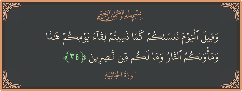 الآية 34 - سورة الجاثية: (وقيل اليوم ننساكم كما نسيتم لقاء يومكم هذا ومأواكم النار وما لكم من ناصرين...)