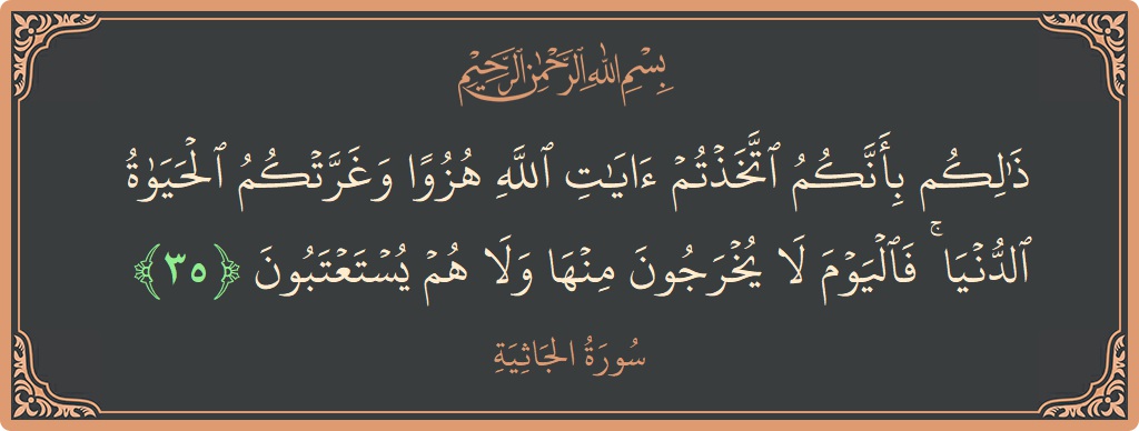 الآية 35 - سورة الجاثية: (ذلكم بأنكم اتخذتم آيات الله هزوا وغرتكم الحياة الدنيا ۚ فاليوم لا يخرجون منها ولا هم يستعتبون...)