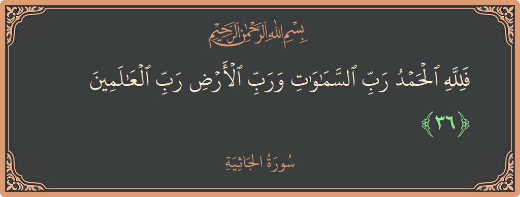 الآية 36 - سورة الجاثية: (فلله الحمد رب السماوات ورب الأرض رب العالمين...)
