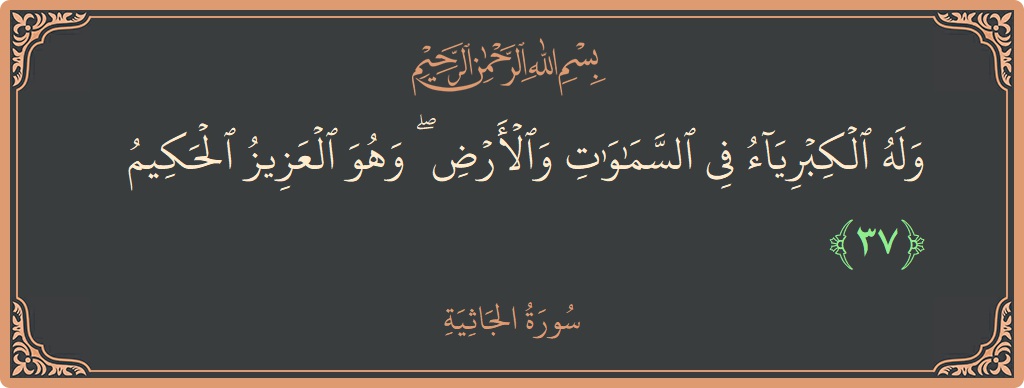 الآية 37 - سورة الجاثية: (وله الكبرياء في السماوات والأرض ۖ وهو العزيز الحكيم...)