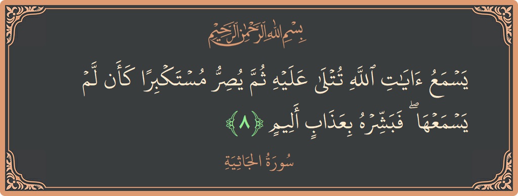 الآية 8 - سورة الجاثية: (يسمع آيات الله تتلى عليه ثم يصر مستكبرا كأن لم يسمعها ۖ فبشره بعذاب أليم...)