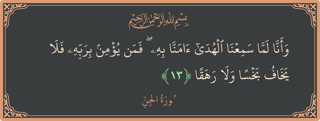 الآية 13 - سورة الجن: (وأنا لما سمعنا الهدى آمنا به ۖ فمن يؤمن بربه فلا يخاف بخسا ولا رهقا...)