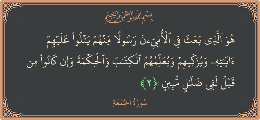 الآية 2 - سورة الجمعة: (هو الذي بعث في الأميين رسولا منهم يتلو عليهم آياته ويزكيهم ويعلمهم الكتاب والحكمة وإن كانوا من قبل لفي ضلال...)