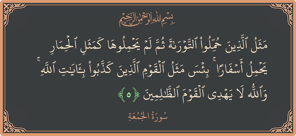 آیت 5 - سورۃ الجمعہ: (مثل الذين حملوا التوراة ثم لم يحملوها كمثل الحمار يحمل أسفارا ۚ بئس مثل القوم الذين كذبوا بآيات الله ۚ...) - اردو