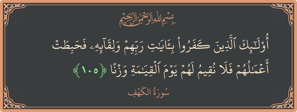 105 - Kehf Suresi ayeti: (أولئك الذين كفروا بآيات ربهم ولقائه فحبطت أعمالهم فلا نقيم لهم يوم القيامة وزنا...) - Türkçe