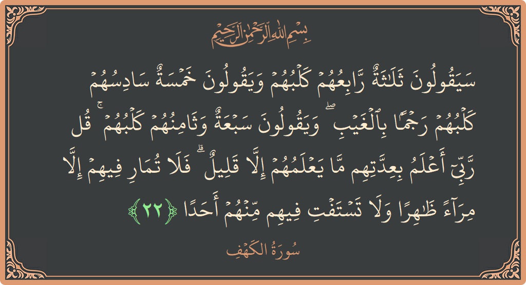 Verse 22 - Surah Al-Kahf: (سيقولون ثلاثة رابعهم كلبهم ويقولون خمسة سادسهم كلبهم رجما بالغيب ۖ ويقولون سبعة وثامنهم كلبهم ۚ قل ربي أعلم بعدتهم...) - English