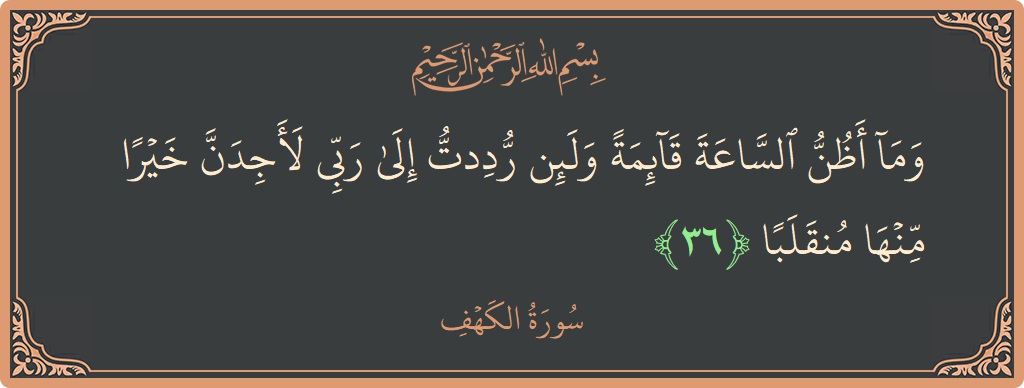 Verse 36 - Surah Al-Kahf: (وما أظن الساعة قائمة ولئن رددت إلى ربي لأجدن خيرا منها منقلبا...) - English