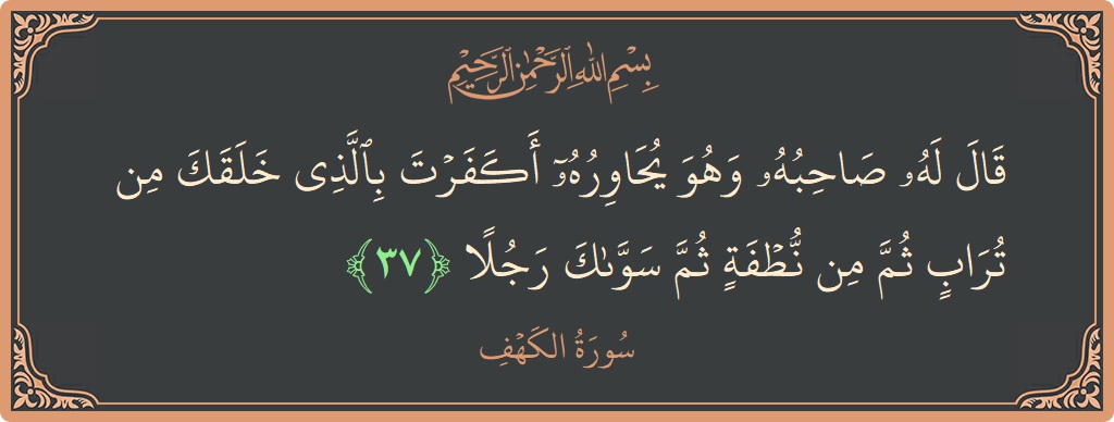 Verse 37 - Surah Al-Kahf: (قال له صاحبه وهو يحاوره أكفرت بالذي خلقك من تراب ثم من نطفة ثم سواك رجلا...) - English