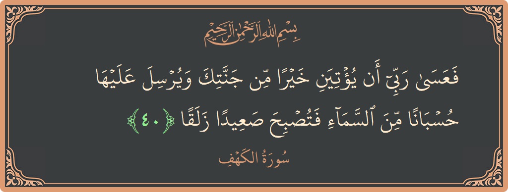 Verse 40 - Surah Al-Kahf: (فعسى ربي أن يؤتين خيرا من جنتك ويرسل عليها حسبانا من السماء فتصبح صعيدا زلقا...) - English