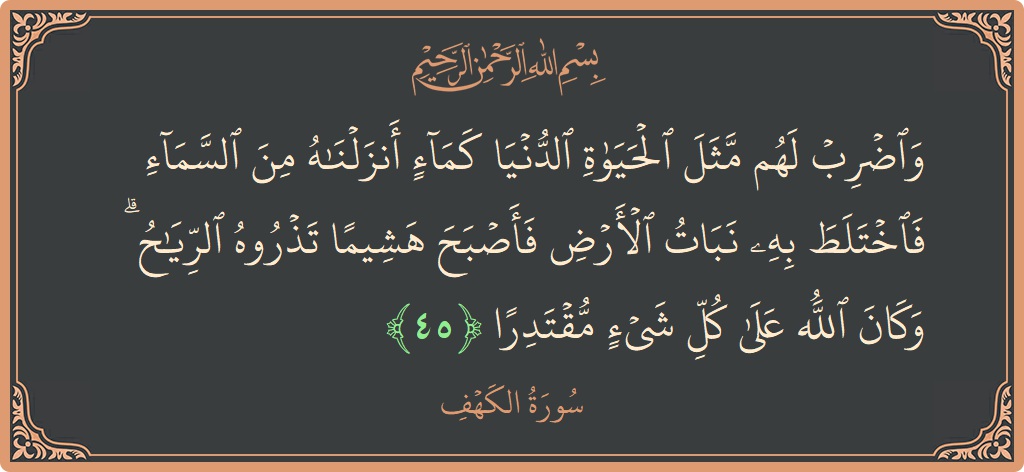 Verse 45 - Surah Al-Kahf: (واضرب لهم مثل الحياة الدنيا كماء أنزلناه من السماء فاختلط به نبات الأرض فأصبح هشيما تذروه الرياح ۗ وكان الله...) - English