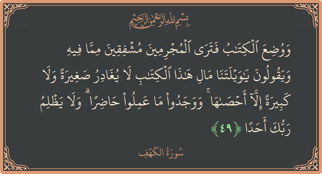 Verse 49 - Surah Al-Kahf: (ووضع الكتاب فترى المجرمين مشفقين مما فيه ويقولون يا ويلتنا مال هذا الكتاب لا يغادر صغيرة ولا كبيرة إلا أحصاها...) - English
