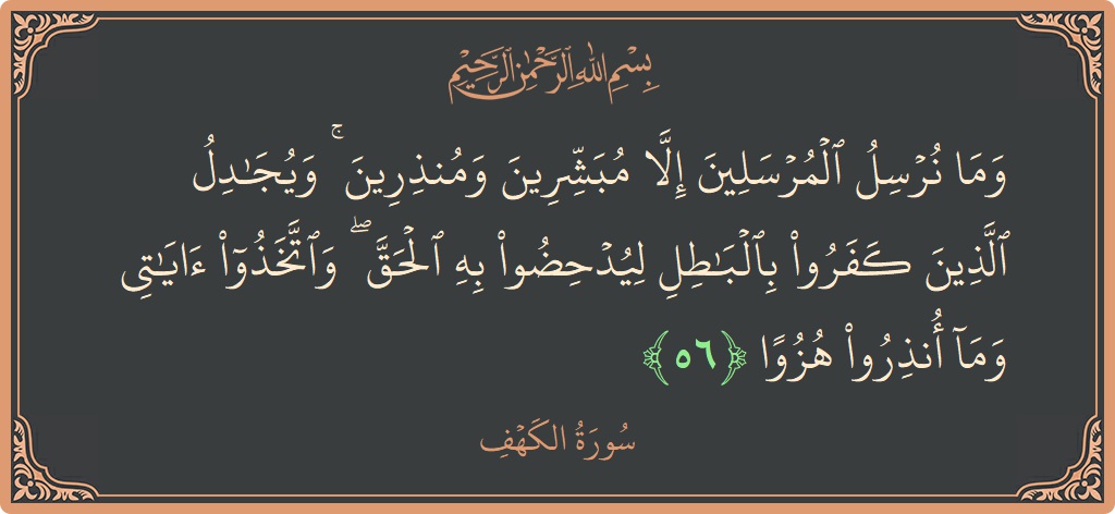 Verse 56 - Surah Al-Kahf: (وما نرسل المرسلين إلا مبشرين ومنذرين ۚ ويجادل الذين كفروا بالباطل ليدحضوا به الحق ۖ واتخذوا آياتي وما أنذروا هزوا...) - English