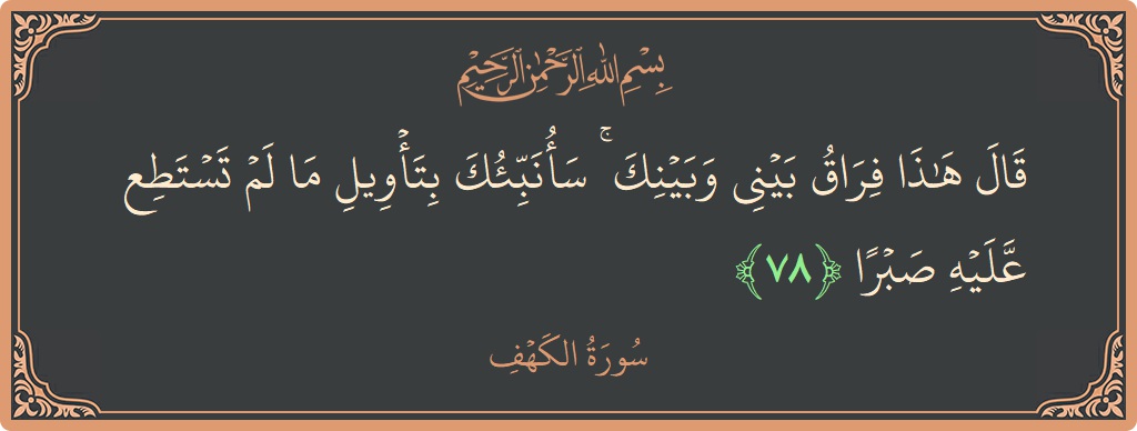 الآية 78 - سورة الكهف: (قال هذا فراق بيني وبينك ۚ سأنبئك بتأويل ما لم تستطع عليه صبرا...)