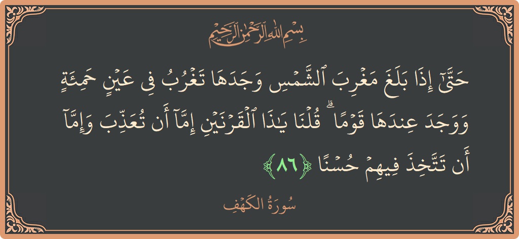 الآية 86 - سورة الكهف: (حتى إذا بلغ مغرب الشمس وجدها تغرب في عين حمئة ووجد عندها قوما ۗ قلنا يا ذا القرنين إما أن...)