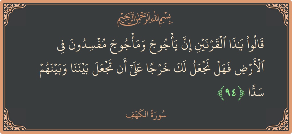 الآية 94 - سورة الكهف: (قالوا يا ذا القرنين إن يأجوج ومأجوج مفسدون في الأرض فهل نجعل لك خرجا على أن تجعل بيننا وبينهم سدا...)