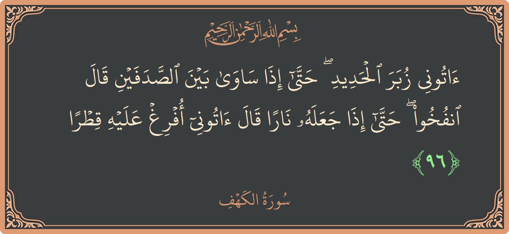 الآية 96 - سورة الكهف: (آتوني زبر الحديد ۖ حتى إذا ساوى بين الصدفين قال انفخوا ۖ حتى إذا جعله نارا قال آتوني أفرغ عليه...)