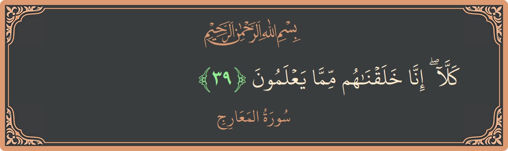 الآية 39 - سورة المعارج: (كلا ۖ إنا خلقناهم مما يعلمون...)