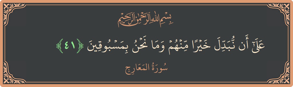 الآية 41 - سورة المعارج: (على أن نبدل خيرا منهم وما نحن بمسبوقين...)