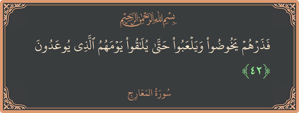الآية 42 - سورة المعارج: (فذرهم يخوضوا ويلعبوا حتى يلاقوا يومهم الذي يوعدون...)