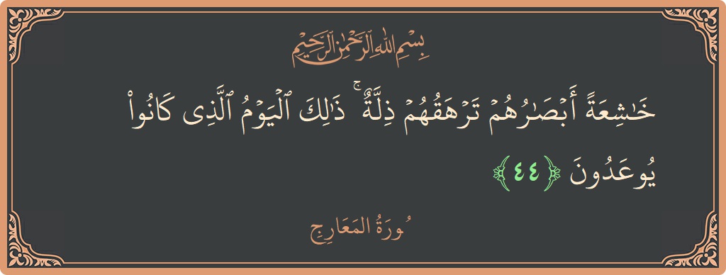 الآية 44 - سورة المعارج: (خاشعة أبصارهم ترهقهم ذلة ۚ ذلك اليوم الذي كانوا يوعدون...)