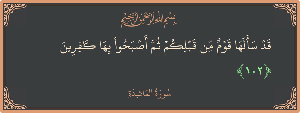 آیت 102 - سورۃ المائدہ: (قد سألها قوم من قبلكم ثم أصبحوا بها كافرين...) - اردو