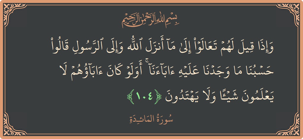 آیت 104 - سورۃ المائدہ: (وإذا قيل لهم تعالوا إلى ما أنزل الله وإلى الرسول قالوا حسبنا ما وجدنا عليه آباءنا ۚ أولو كان آباؤهم...) - اردو