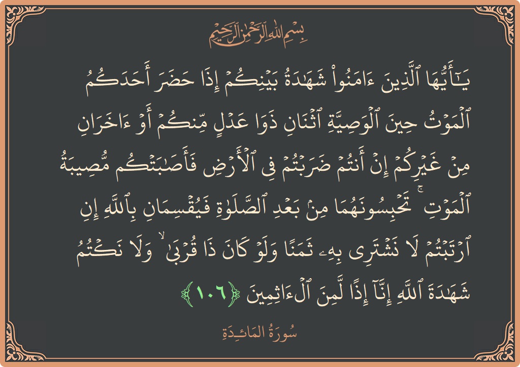 الآية 106 - سورة المائدة: (يا أيها الذين آمنوا شهادة بينكم إذا حضر أحدكم الموت حين الوصية اثنان ذوا عدل منكم أو آخران من غيركم...)
