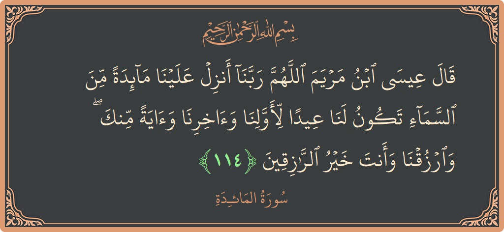 الآية 114 - سورة المائدة: (قال عيسى ابن مريم اللهم ربنا أنزل علينا مائدة من السماء تكون لنا عيدا لأولنا وآخرنا وآية منك ۖ وارزقنا...)