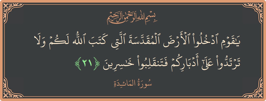 الآية 21 - سورة المائدة: (يا قوم ادخلوا الأرض المقدسة التي كتب الله لكم ولا ترتدوا على أدباركم فتنقلبوا خاسرين...)