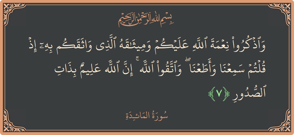 Ayat 7 - Surat Al Maidah: (واذكروا نعمة الله عليكم وميثاقه الذي واثقكم به إذ قلتم سمعنا وأطعنا ۖ واتقوا الله ۚ إن الله عليم بذات...) - Indonesia