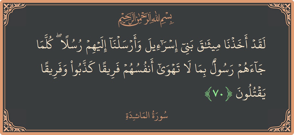 الآية 70 - سورة المائدة: (لقد أخذنا ميثاق بني إسرائيل وأرسلنا إليهم رسلا ۖ كلما جاءهم رسول بما لا تهوى أنفسهم فريقا كذبوا وفريقا يقتلون...)