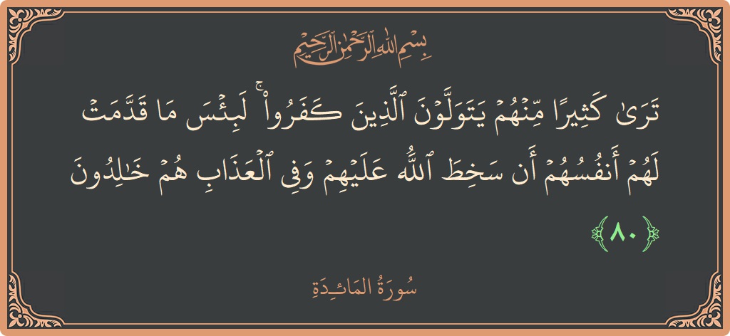 Verse 80 - Surah Al-Maaida: (ترى كثيرا منهم يتولون الذين كفروا ۚ لبئس ما قدمت لهم أنفسهم أن سخط الله عليهم وفي العذاب هم خالدون...) - English