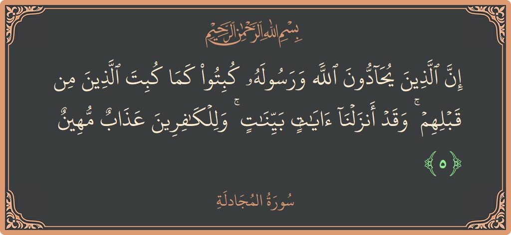 الآية 5 - سورة المجادلة: (إن الذين يحادون الله ورسوله كبتوا كما كبت الذين من قبلهم ۚ وقد أنزلنا آيات بينات ۚ وللكافرين عذاب مهين...)