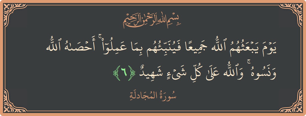 Verse 6 - Surah Al-Mujaadila: (يوم يبعثهم الله جميعا فينبئهم بما عملوا ۚ أحصاه الله ونسوه ۚ والله على كل شيء شهيد...) - English