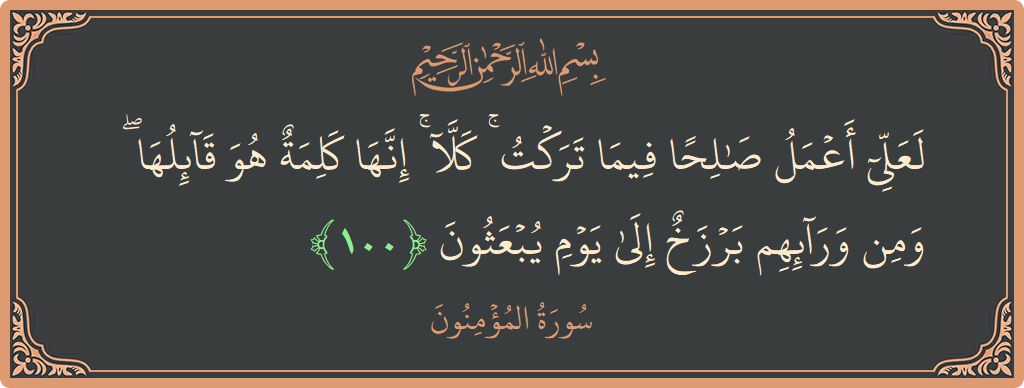 الآية 100 - سورة المؤمنون: (لعلي أعمل صالحا فيما تركت ۚ كلا ۚ إنها كلمة هو قائلها ۖ ومن ورائهم برزخ إلى يوم يبعثون...)