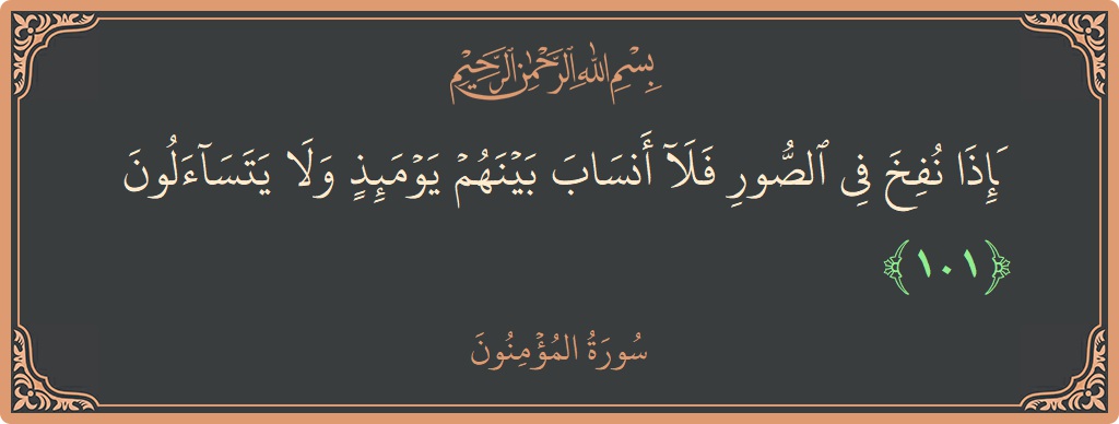 الآية 101 - سورة المؤمنون: (فإذا نفخ في الصور فلا أنساب بينهم يومئذ ولا يتساءلون...)