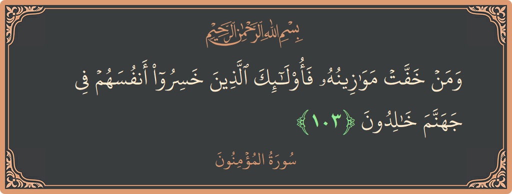 الآية 103 - سورة المؤمنون: (ومن خفت موازينه فأولئك الذين خسروا أنفسهم في جهنم خالدون...)
