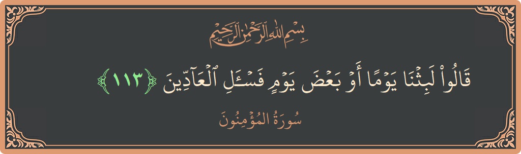 الآية 113 - سورة المؤمنون: (قالوا لبثنا يوما أو بعض يوم فاسأل العادين...)
