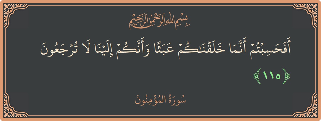 الآية 115 - سورة المؤمنون: (أفحسبتم أنما خلقناكم عبثا وأنكم إلينا لا ترجعون...)