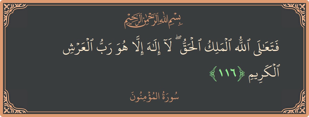 الآية 116 - سورة المؤمنون: (فتعالى الله الملك الحق ۖ لا إله إلا هو رب العرش الكريم...)