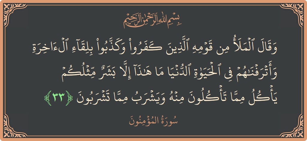 Verse 33 - Surah Al-Muminoon: (وقال الملأ من قومه الذين كفروا وكذبوا بلقاء الآخرة وأترفناهم في الحياة الدنيا ما هذا إلا بشر مثلكم يأكل مما...) - English