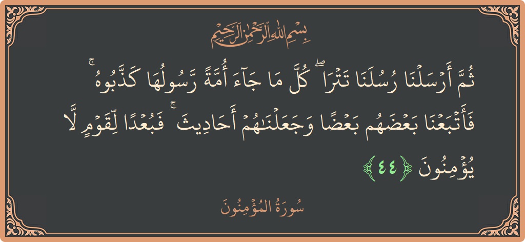 Verse 44 - Surah Al-Muminoon: (ثم أرسلنا رسلنا تترى ۖ كل ما جاء أمة رسولها كذبوه ۚ فأتبعنا بعضهم بعضا وجعلناهم أحاديث ۚ فبعدا لقوم...) - English