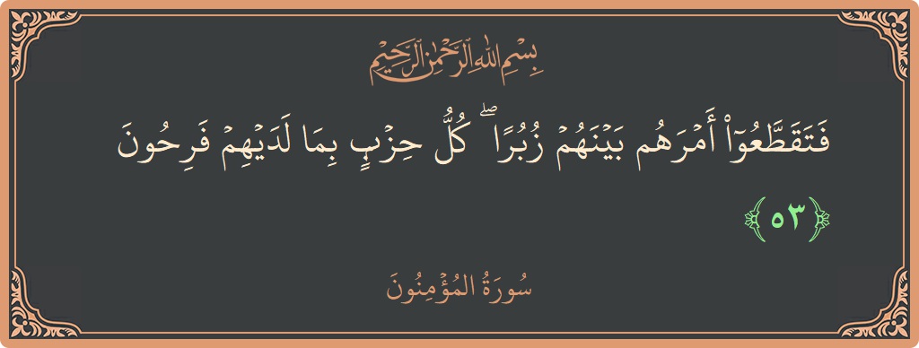 الآية 53 - سورة المؤمنون: (فتقطعوا أمرهم بينهم زبرا ۖ كل حزب بما لديهم فرحون...)