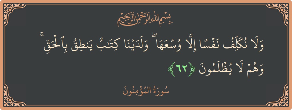الآية 62 - سورة المؤمنون: (ولا نكلف نفسا إلا وسعها ۖ ولدينا كتاب ينطق بالحق ۚ وهم لا يظلمون...)