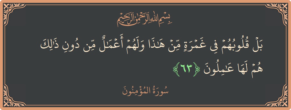 الآية 63 - سورة المؤمنون: (بل قلوبهم في غمرة من هذا ولهم أعمال من دون ذلك هم لها عاملون...)