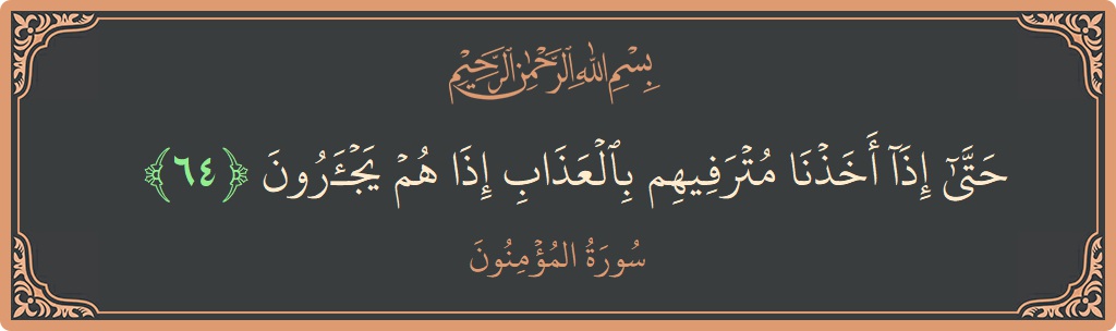 الآية 64 - سورة المؤمنون: (حتى إذا أخذنا مترفيهم بالعذاب إذا هم يجأرون...)