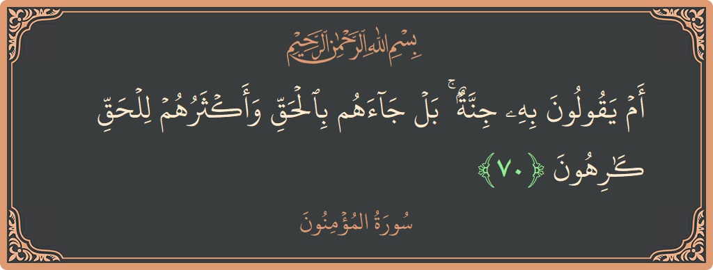 الآية 70 - سورة المؤمنون: (أم يقولون به جنة ۚ بل جاءهم بالحق وأكثرهم للحق كارهون...)