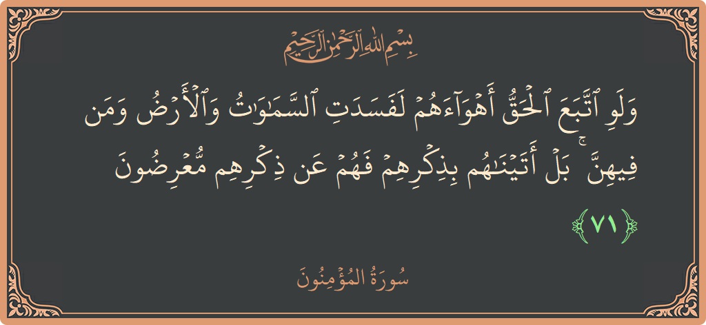 الآية 71 - سورة المؤمنون: (ولو اتبع الحق أهواءهم لفسدت السماوات والأرض ومن فيهن ۚ بل أتيناهم بذكرهم فهم عن ذكرهم معرضون...)