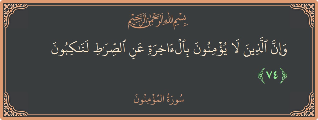 الآية 74 - سورة المؤمنون: (وإن الذين لا يؤمنون بالآخرة عن الصراط لناكبون...)